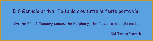      
          Il 6 Gennaio arriva l’Epifania che tutte le feste porta via. 

                   On the 6th of January comes the Epiphany, the feast to end all feasts.

                                           Old Tuscan Proverb
